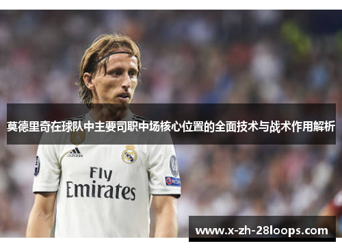 莫德里奇在球队中主要司职中场核心位置的全面技术与战术作用解析