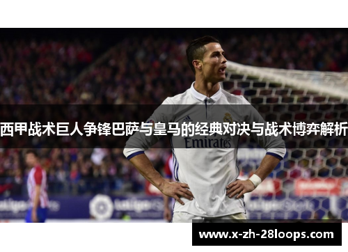 西甲战术巨人争锋巴萨与皇马的经典对决与战术博弈解析