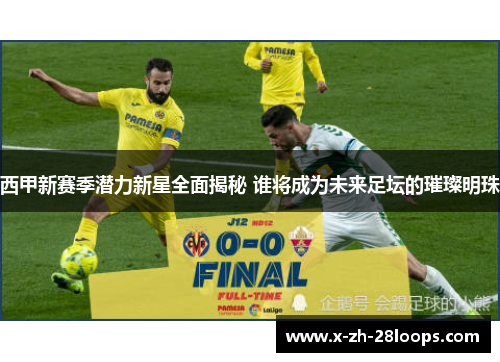 西甲新赛季潜力新星全面揭秘 谁将成为未来足坛的璀璨明珠