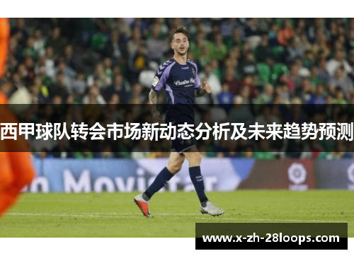 西甲球队转会市场新动态分析及未来趋势预测 西甲球队转会市场新动态分析及未来趋势预测