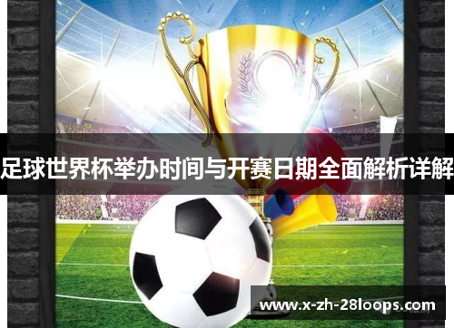 足球世界杯举办时间与开赛日期全面解析详解