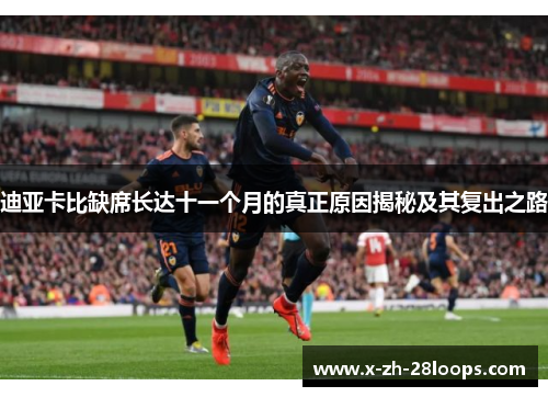 迪亚卡比缺席长达十一个月的真正原因揭秘及其复出之路