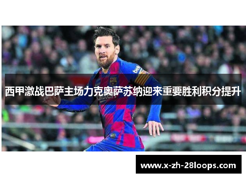 西甲激战巴萨主场力克奥萨苏纳迎来重要胜利积分提升