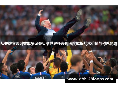 从关键突破到效率争议登贝莱世界杯表现深度解析战术价值与球队影响