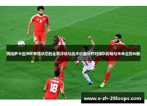 围绕萨卡亚洲杯表现状态的全面评估与战术价值分析对球队影响与未来走势判断 围绕萨卡亚洲杯表现状态的全面评估与战术价值分析对球队影响与未来走势判断