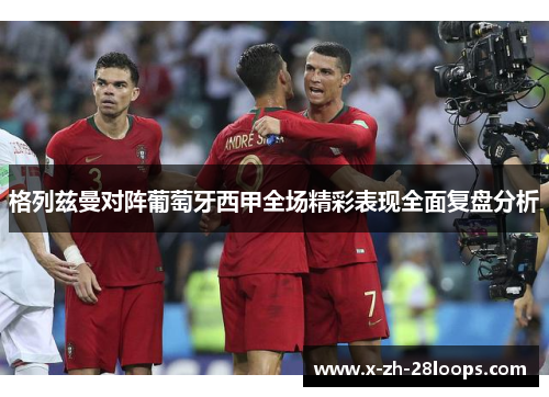 格列兹曼对阵葡萄牙西甲全场精彩表现全面复盘分析 格列兹曼对阵葡萄牙西甲全场精彩表现全面复盘分析