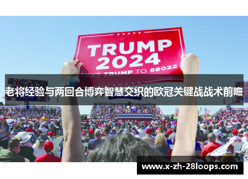 老将经验与两回合博弈智慧交织的欧冠关键战战术前瞻 老将经验与两回合博弈智慧交织的欧冠关键战战术前瞻