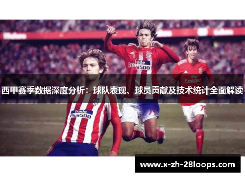 西甲赛季数据深度分析：球队表现、球员贡献及技术统计全面解读