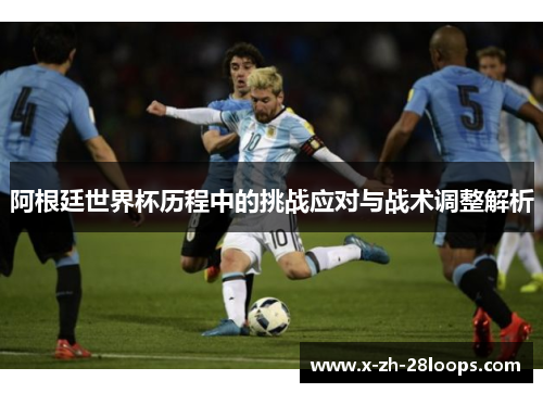 阿根廷世界杯历程中的挑战应对与战术调整解析 阿根廷世界杯历程中的挑战应对与战术调整解析