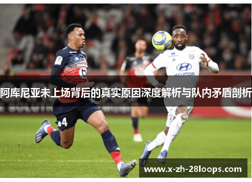 阿库尼亚未上场背后的真实原因深度解析与队内矛盾剖析 阿库尼亚未上场背后的真实原因深度解析与队内矛盾剖析