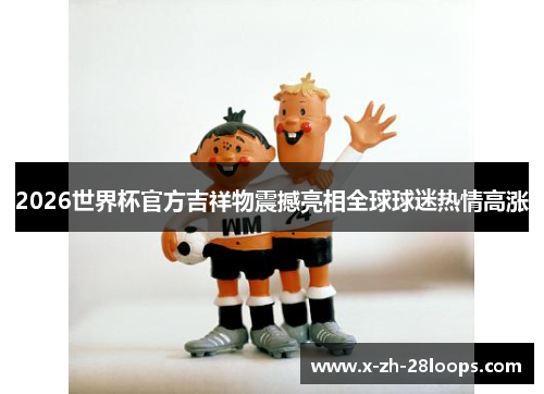 2026世界杯官方吉祥物震撼亮相全球球迷热情高涨 2026世界杯官方吉祥物震撼亮相全球球迷热情高涨