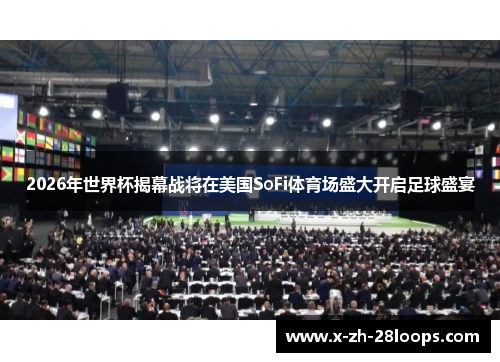 2026年世界杯揭幕战将在美国SoFi体育场盛大开启足球盛宴