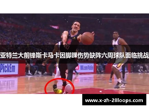 亚特兰大前锋斯卡马卡因脚踝伤势缺阵六周球队面临挑战 亚特兰大前锋斯卡马卡因脚踝伤势缺阵六周球队面临挑战