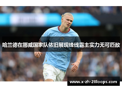哈兰德在挪威国家队依旧展现锋线霸主实力无可匹敌