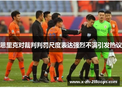 恩里克对裁判判罚尺度表达强烈不满引发热议 恩里克对裁判判罚尺度表达强烈不满引发热议