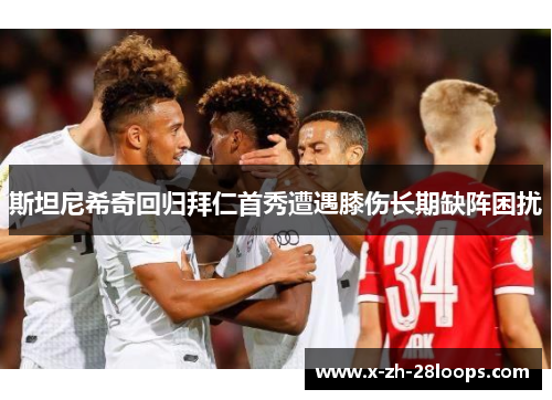 斯坦尼希奇回归拜仁首秀遭遇膝伤长期缺阵困扰 斯坦尼希奇回归拜仁首秀遭遇膝伤长期缺阵困扰