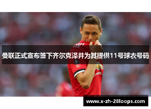 曼联正式宣布签下齐尔克泽并为其提供11号球衣号码 曼联正式宣布签下齐尔克泽并为其提供11号球衣号码