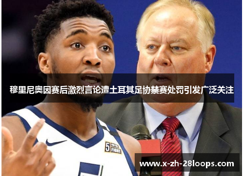 穆里尼奥因赛后激烈言论遭土耳其足协禁赛处罚引发广泛关注 穆里尼奥因赛后激烈言论遭土耳其足协禁赛处罚引发广泛关注