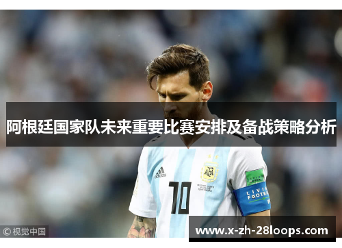 阿根廷国家队未来重要比赛安排及备战策略分析 阿根廷国家队未来重要比赛安排及备战策略分析