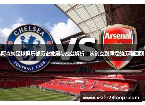 阿森纳足球俱乐部历史发展与成就解析：从创立到辉煌的历程回顾