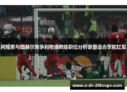 阿隆索与图赫尔竞争利物浦教练职位分析谁更适合掌舵红军