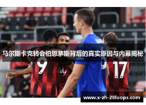 马尔斯卡克转会伯恩茅斯背后的真实原因与内幕揭秘