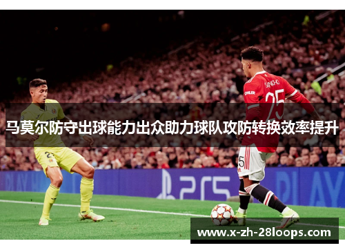 马莫尔防守出球能力出众助力球队攻防转换效率提升