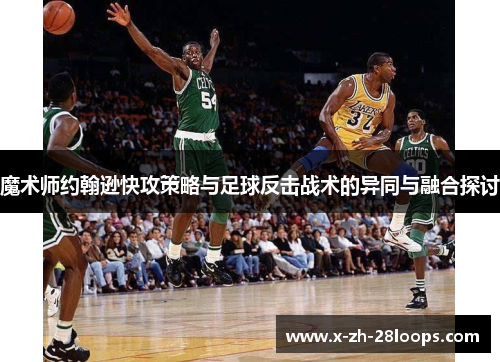 魔术师约翰逊快攻策略与足球反击战术的异同与融合探讨
