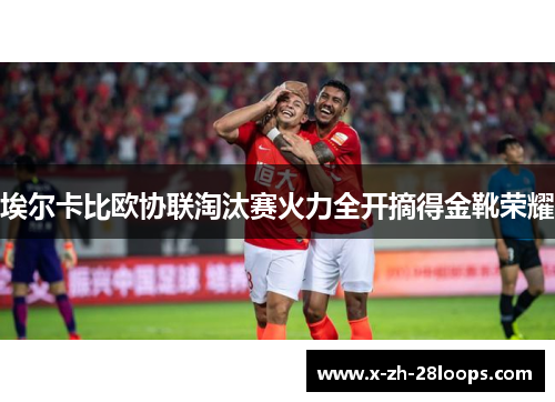埃尔卡比欧协联淘汰赛火力全开摘得金靴荣耀 埃尔卡比欧协联淘汰赛火力全开摘得金靴荣耀