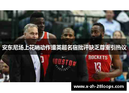 安东尼场上花哨动作遭英超名宿批评缺乏尊重引热议 安东尼场上花哨动作遭英超名宿批评缺乏尊重引热议