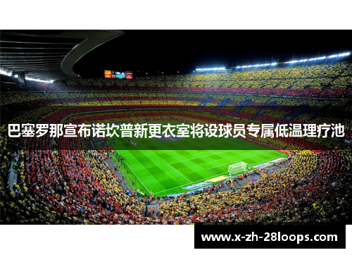 巴塞罗那宣布诺坎普新更衣室将设球员专属低温理疗池 巴塞罗那宣布诺坎普新更衣室将设球员专属低温理疗池