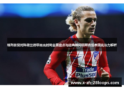格列兹曼对阵荷兰德甲高光时刻全面盘点与经典瞬间回顾赛场表现统治力解析 格列兹曼对阵荷兰德甲高光时刻全面盘点与经典瞬间回顾赛场表现统治力解析