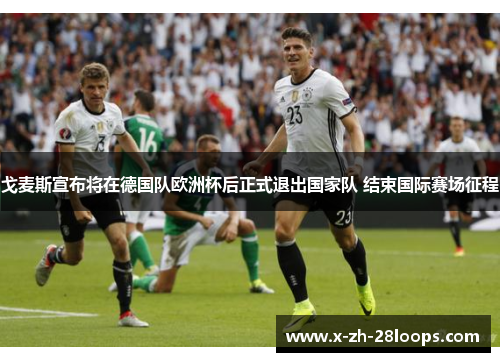 戈麦斯宣布将在德国队欧洲杯后正式退出国家队 结束国际赛场征程 戈麦斯宣布将在德国队欧洲杯后正式退出国家队 结束国际赛场征程