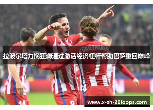 拉波尔塔力挽狂澜通过激活经济杠杆帮助巴萨重回巅峰 拉波尔塔力挽狂澜通过激活经济杠杆帮助巴萨重回巅峰
