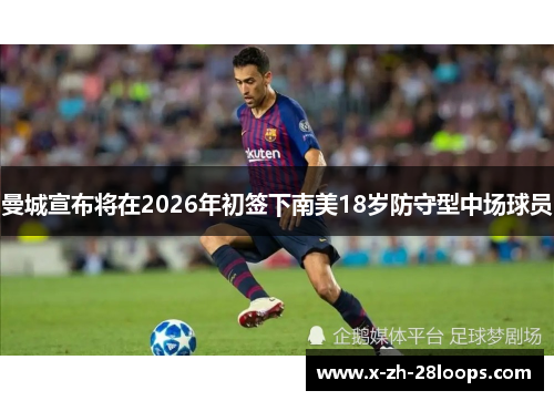 曼城宣布将在2026年初签下南美18岁防守型中场球员 曼城宣布将在2026年初签下南美18岁防守型中场球员