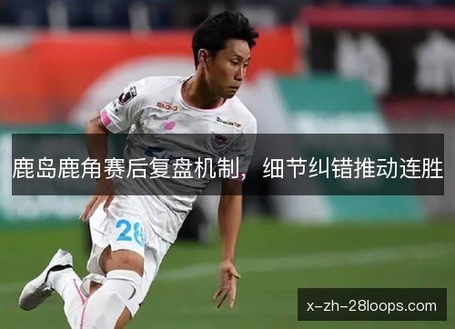 鹿岛鹿角赛后复盘机制,细节纠错推动连胜 鹿岛鹿角赛后复盘机制,细节纠错推动连胜