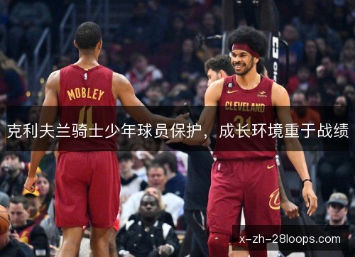 克利夫兰骑士少年球员保护,成长环境重于战绩 克利夫兰骑士少年球员保护,成长环境重于战绩