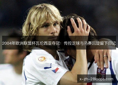 2004年欧洲联盟杯瓦伦西亚夺冠:传控足球与马赛回旋留下印记 2004年欧洲联盟杯瓦伦西亚夺冠:传控足球与马赛回旋留下印记